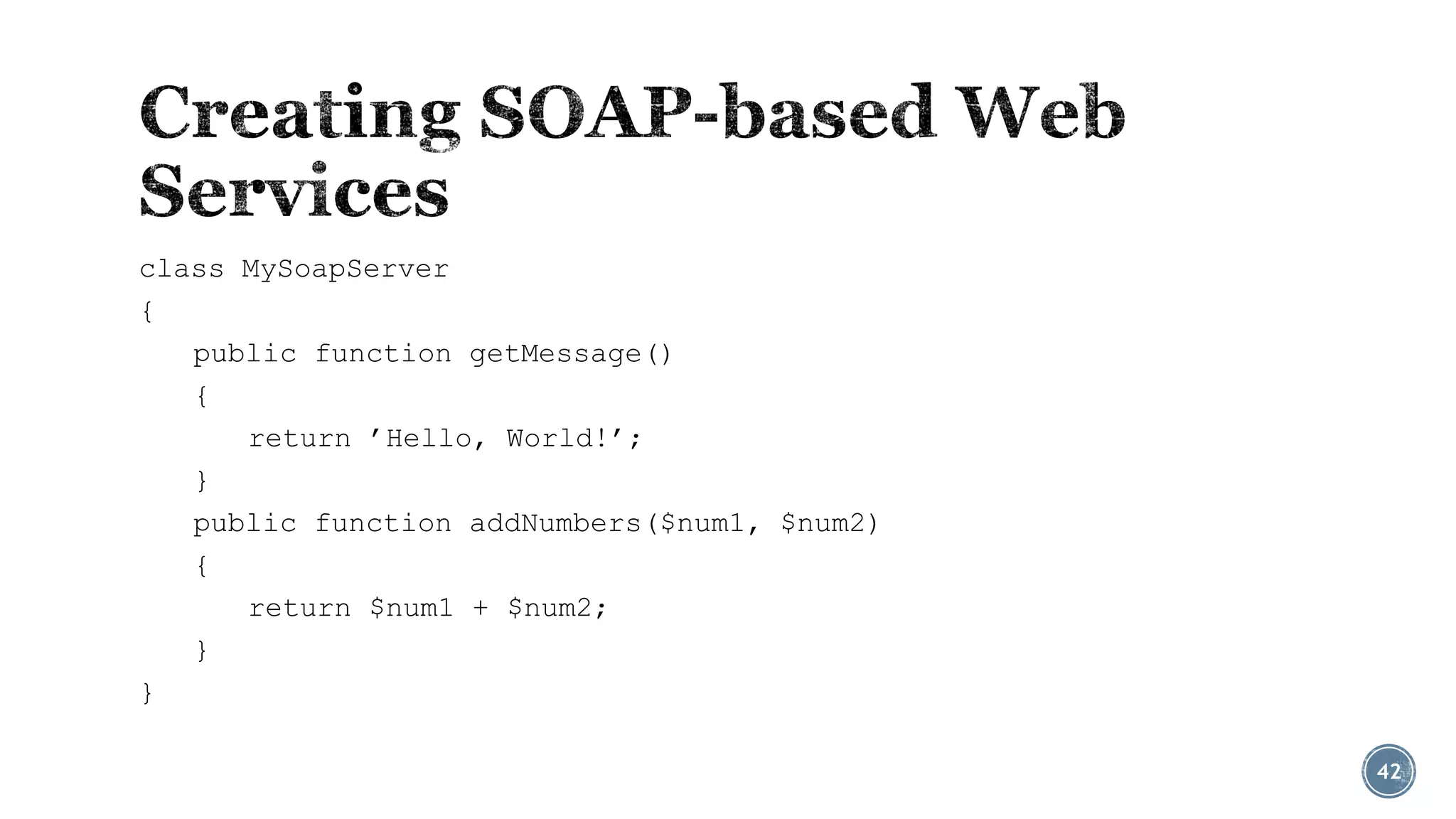 class MySoapServer
{
public function getMessage()
{
return ’Hello, World!’;
}
public function addNumbers($num1, $num2)
{
return $num1 + $num2;
}
}
42

 