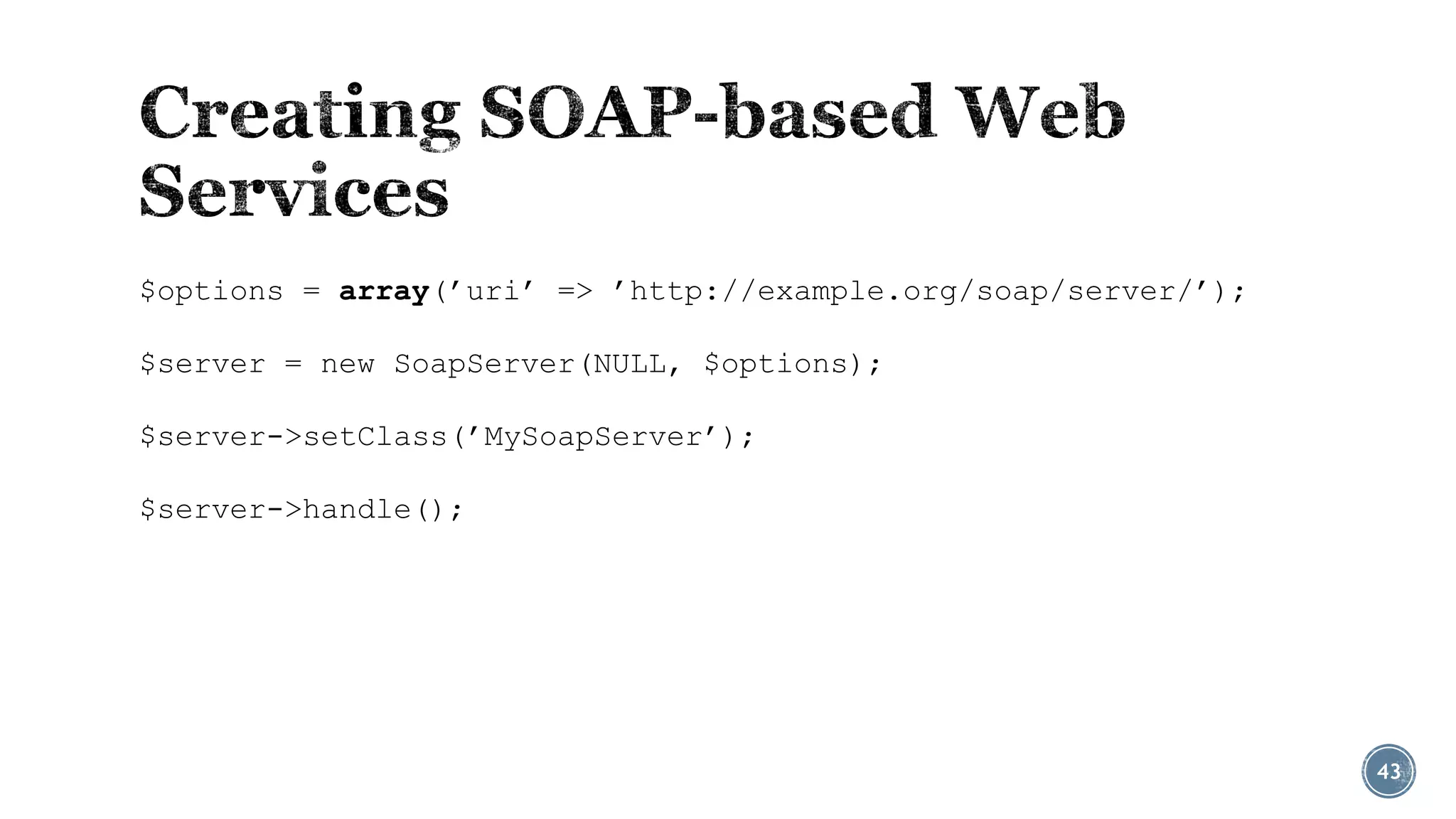 $options = array(’uri’ => ’http://example.org/soap/server/’);
$server = new SoapServer(NULL, $options);
$server->setClass(’MySoapServer’);
$server->handle();

43

 