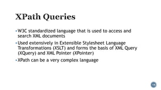  W3C standardized language that is used to access and

search XML documents

 Used extensively in Extensible Stylesheet Language

Transformations (XSLT) and forms the basis of XML Query
(XQuery) and XML Pointer (XPointer)

 XPath can be a very complex language

14

 