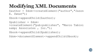 $author = $dom->createElement("author","Jason
E. Sweat");
$book->appendChild($author);
$publisher = $dom>createElement("pub:publisher", "Marco Tabini
&amp; Associates , Inc.");
$book->appendChild($publisher);
$dom->documentElement->appendChild($book);

26

 