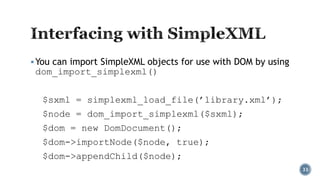 You can import SimpleXML objects for use with DOM by using

dom_import_simplexml()

$sxml = simplexml_load_file(’library.xml’);
$node = dom_import_simplexml($sxml);
$dom = new DomDocument();
$dom->importNode($node, true);
$dom->appendChild($node);
33

 