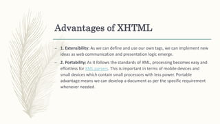 Advantages of XHTML
– 1. Extensibility: As we can define and use our own tags, we can implement new
ideas as web communica...