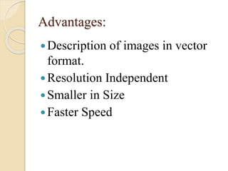 Advantages: 
Description of images in vector 
format. 
Resolution Independent 
 Smaller in Size 
 Faster Speed 
 