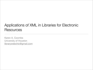 Applications of XML in Libraries for Electronic
Resources
Karen A. Coombs
University of Houston
librarywebchic@gmail.com
 