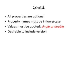 Contd.
• All properties are optional
• Property names must be in lowercase
• Values must be quoted: single or double
• Desirable to include version
 