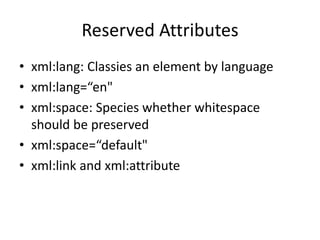 Reserved Attributes
• xml:lang: Classies an element by language
• xml:lang=“en"
• xml:space: Species whether whitespace
should be preserved
• xml:space=“default"
• xml:link and xml:attribute
 