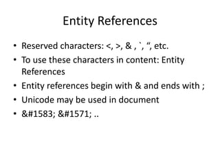 Entity References
• Reserved characters: <, >, & , `, “, etc.
• To use these characters in content: Entity
References
• Entity references begin with & and ends with ;
• Unicode may be used in document
• د أ ..
 