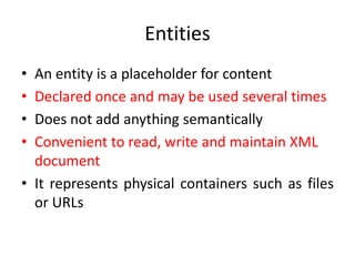 Entities
• An entity is a placeholder for content
• Declared once and may be used several times
• Does not add anything semantically
• Convenient to read, write and maintain XML
document
• It represents physical containers such as files
or URLs
 
