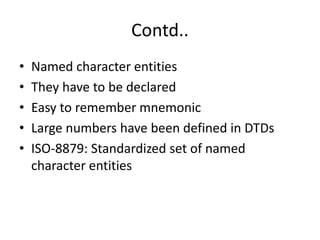 Contd..
• Named character entities
• They have to be declared
• Easy to remember mnemonic
• Large numbers have been defined in DTDs
• ISO-8879: Standardized set of named
character entities
 