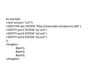 An example:
<?xml version=“1.0"?>
<!DOCTYPE doc SYSTEM “http://www.dtds.com/generic.dtd" [
<!ENTITY part1 SYSTEM “p1.xml">
<!ENTITY part2 SYSTEM “p2.xml">
<!ENTITY part3 SYSTEM “p3.xml">
]>
<longdoc>
&part1;
&part2;
&part3;
</longdoc>
 
