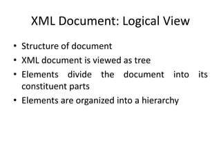 XML Document: Logical View
• Structure of document
• XML document is viewed as tree
• Elements divide the document into its
constituent parts
• Elements are organized into a hierarchy
 