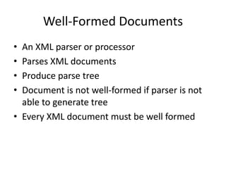 Well-Formed Documents
• An XML parser or processor
• Parses XML documents
• Produce parse tree
• Document is not well-formed if parser is not
able to generate tree
• Every XML document must be well formed
 