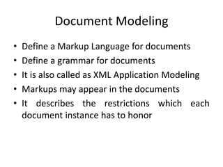 Document Modeling
• Define a Markup Language for documents
• Define a grammar for documents
• It is also called as XML Application Modeling
• Markups may appear in the documents
• It describes the restrictions which each
document instance has to honor
 