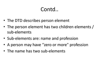 Contd..
• The DTD describes person element
• The person element has two children elements /
sub-elements
• Sub-elements are: name and profession
• A person may have “zero or more" profession
• The name has two sub-elements
 
