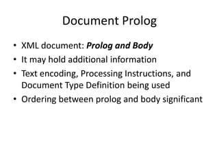 Document Prolog
• XML document: Prolog and Body
• It may hold additional information
• Text encoding, Processing Instructions, and
Document Type Definition being used
• Ordering between prolog and body significant
 