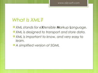 What Is XML?
 XML stands for eXtensible Markup Language.
 XML is designed to transport and store data.
 XML is important to know, and very easy to
learn.
 A simplified version of SGML
www.a2z-soft.com
2
 