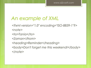 An example of XML
<?xml version="1.0" encoding="ISO-8859-1"?>
<note>
<to>Tania</to>
<Zaman</from>
<heading>Reminder</heading>
<body>Don't forget me this weekend!</body>
</note>
www.a2z-soft.com
5
 