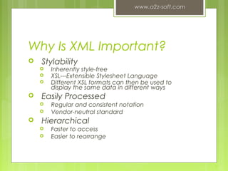 Why Is XML Important?
 Stylability
 Inherently style-free
 XSL---Extensible Stylesheet Language
 Different XSL formats can then be used to
display the same data in different ways
 Easily Processed
 Regular and consistent notation
 Vendor-neutral standard
 Hierarchical
 Faster to access
 Easier to rearrange
www.a2z-soft.com
7
 