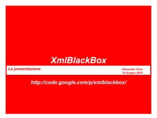 XmlBlackBox La presentazione Alexander Crea 15 Giugno 2010 http://code.google.com/p/xmlblackbox/ 