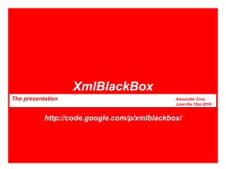 XmlBlackBox The presentation Alexander Crea June the 15st 2010 http://code.google.com/p/xmlblackbox/ 