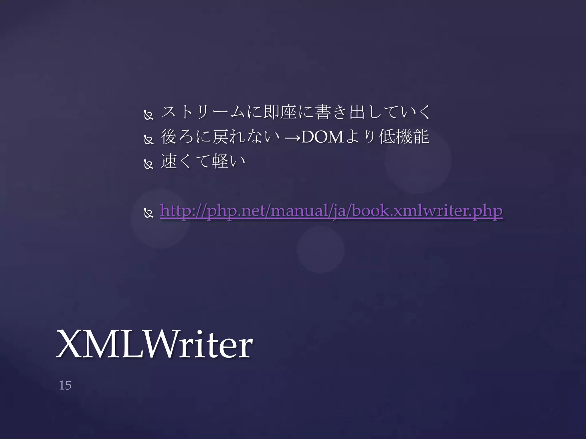  ストリームに即座に書き出していく
 後ろに戻れない →DOMより低機能
 速くて軽い
 http://php.net/manual/ja/book.xmlwriter.php
XMLWriter
 