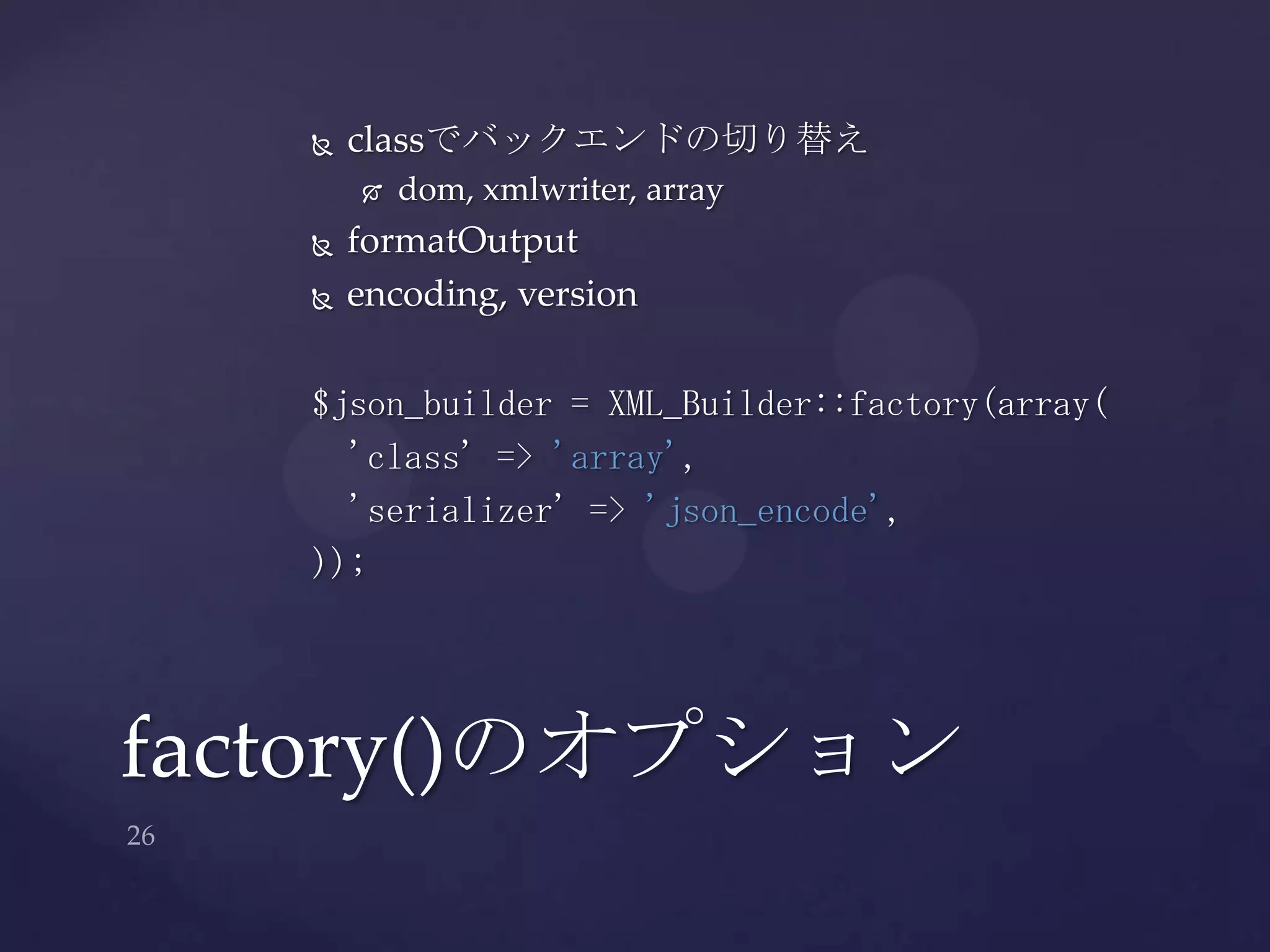  classでバックエンドの切り替え
 dom, xmlwriter, array
 formatOutput
 encoding, version
$json_builder = XML_Builder::factory(array(
'class' => 'array',
'serializer' => 'json_encode',
));
factory()のオプション
 