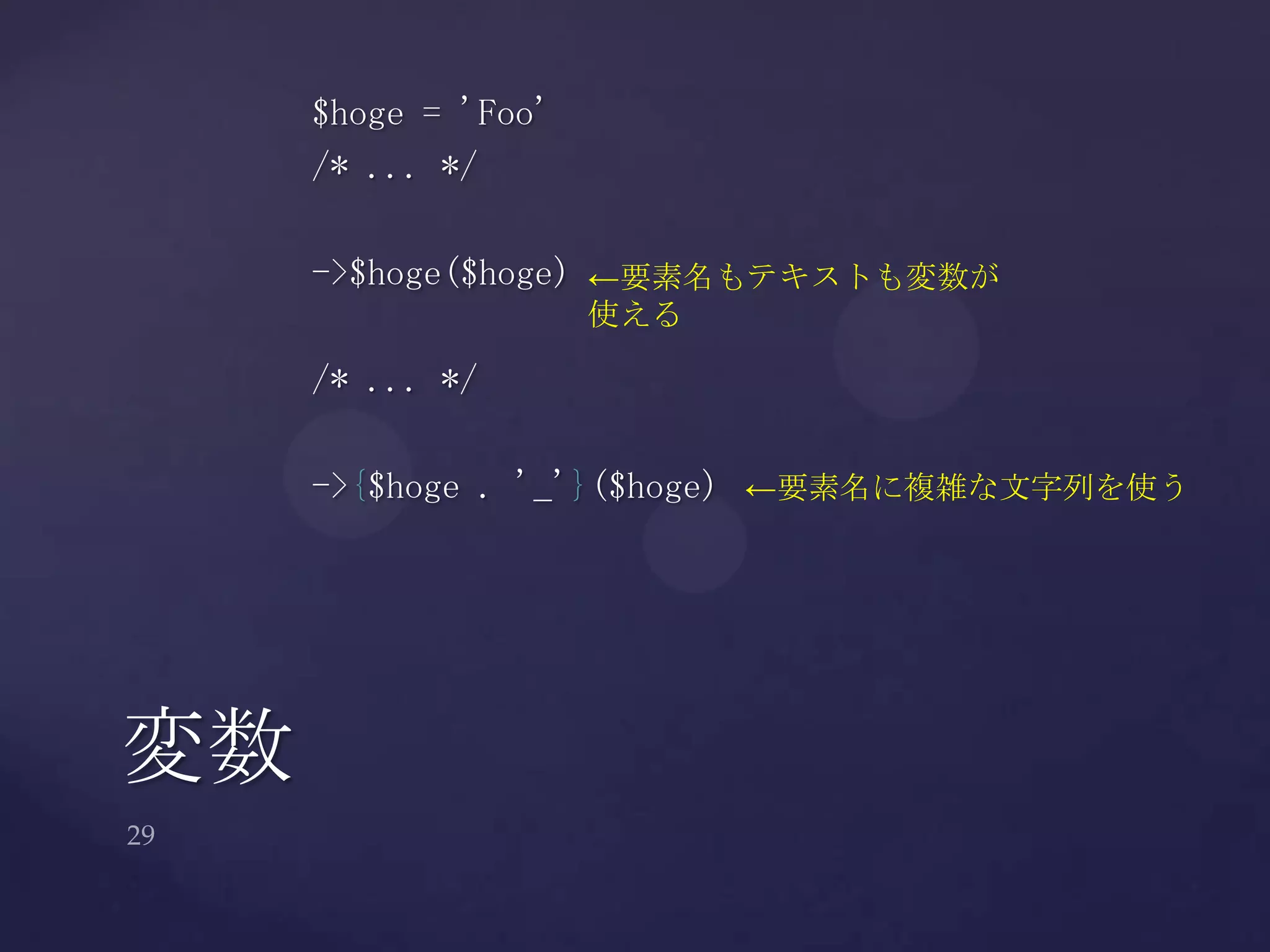 $hoge = 'Foo'
/* ... */
->$hoge($hoge)
/* ... */
->{$hoge . '_'}($hoge)
変数
←要素名もテキストも変数が
使える
←要素名に複雑な文字列を使う
 