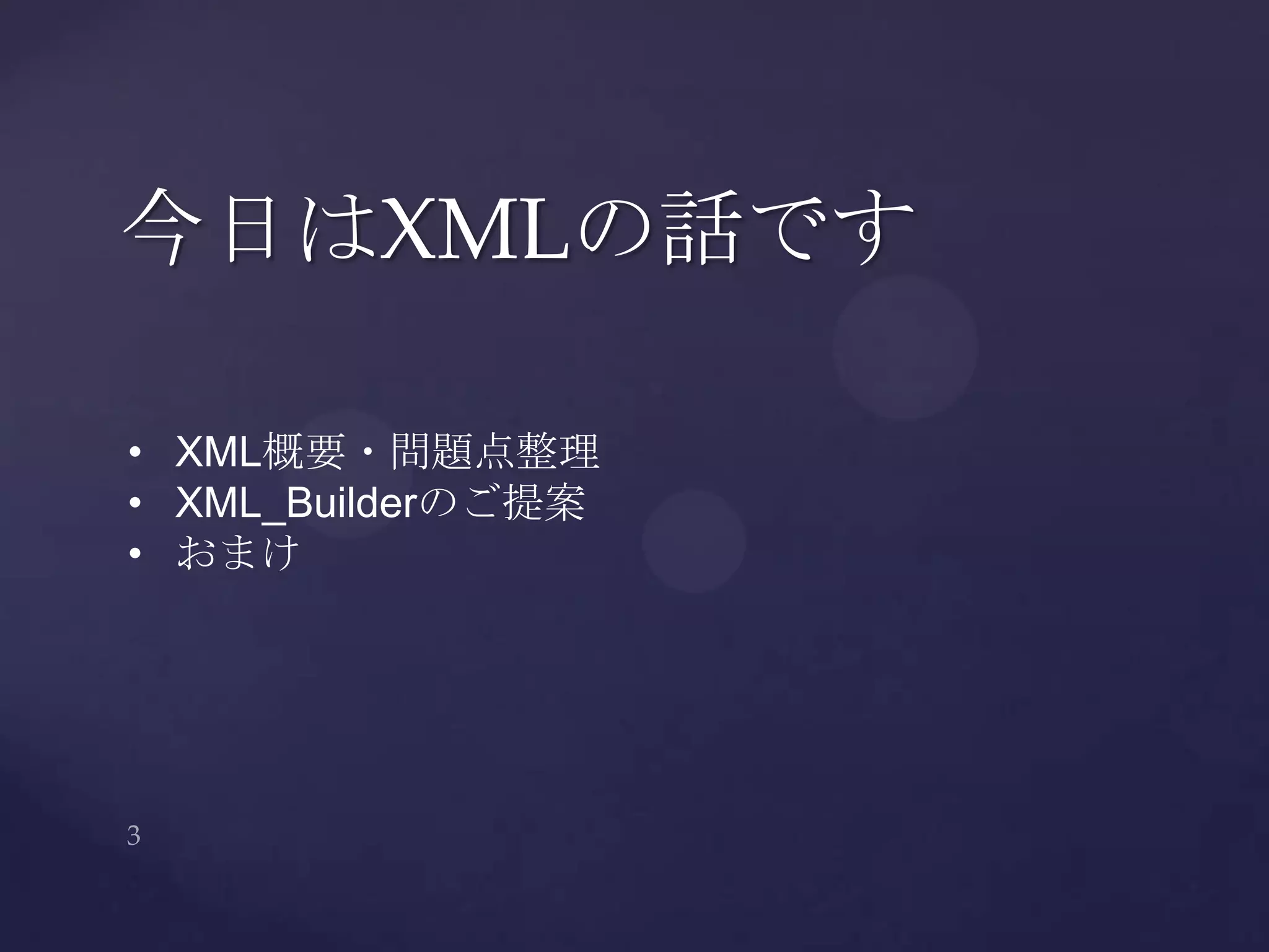 今日はXMLの話です
• XML概要・問題点整理
• XML_Builderのご提案
• おまけ
 