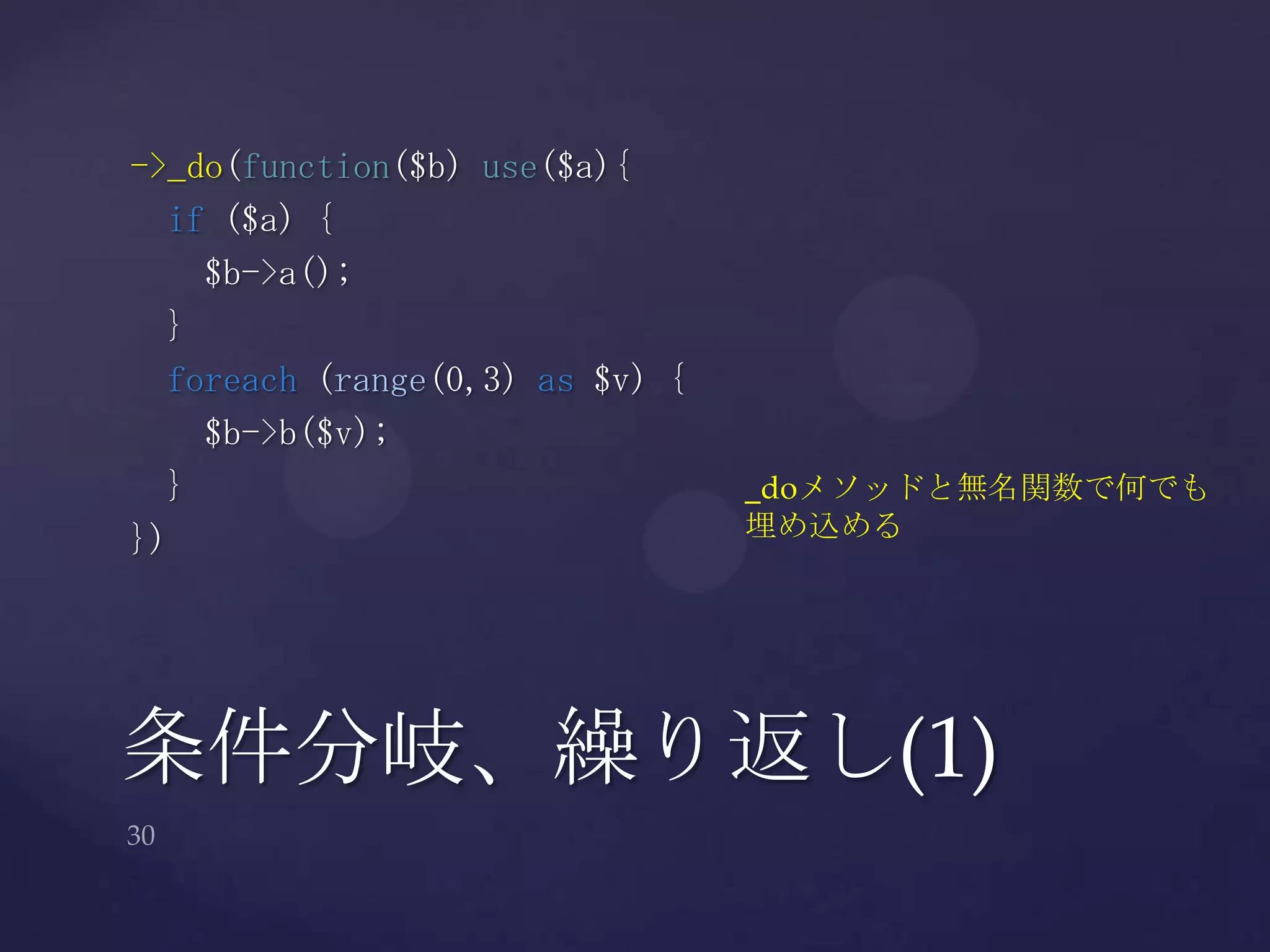 条件分岐、繰り返し(1)
->_do(function($b) use($a){
if ($a) {
$b->a();
}
foreach (range(0,3) as $v) {
$b->b($v);
}
})
_doメソッドと無名関数で何でも
埋め込める
 