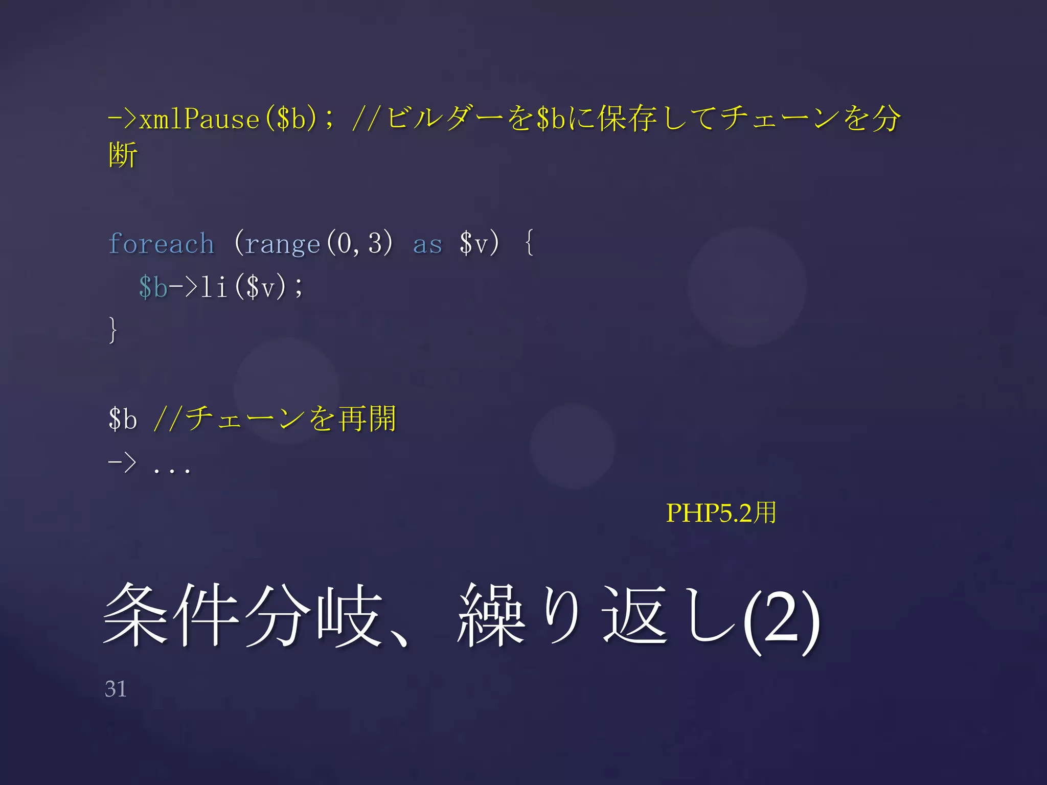条件分岐、繰り返し(2)
->xmlPause($b); //ビルダーを$bに保存してチェーンを分
断
foreach (range(0,3) as $v) {
$b->li($v);
}
$b //チェーンを再開
-> ...
PHP5.2用
 