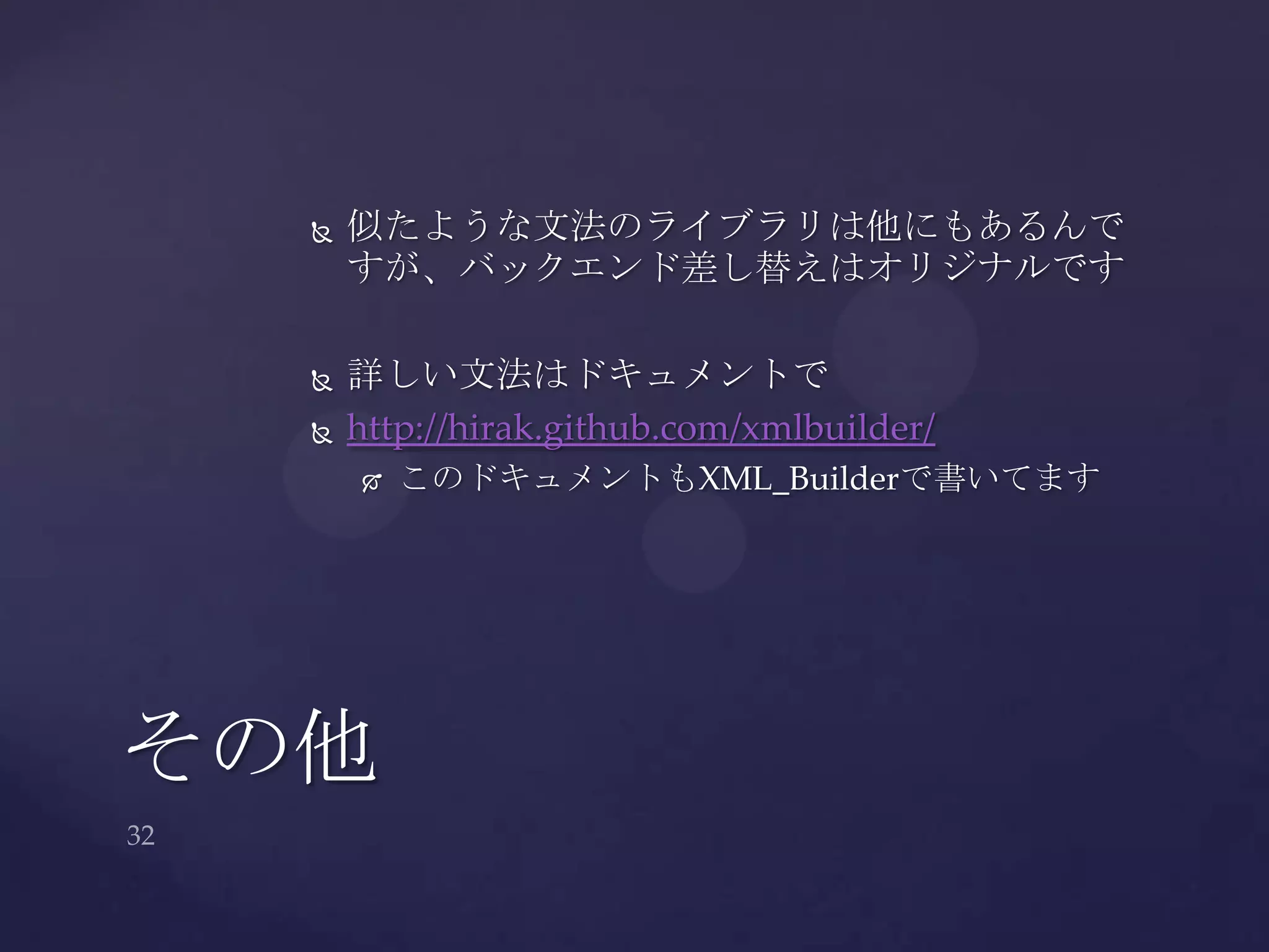  似たような文法のライブラリは他にもあるんで
すが、バックエンド差し替えはオリジナルです
 詳しい文法はドキュメントで
 http://hirak.github.com/xmlbuilder/
 このドキュメントもXML_Builderで書いてます
その他
 
