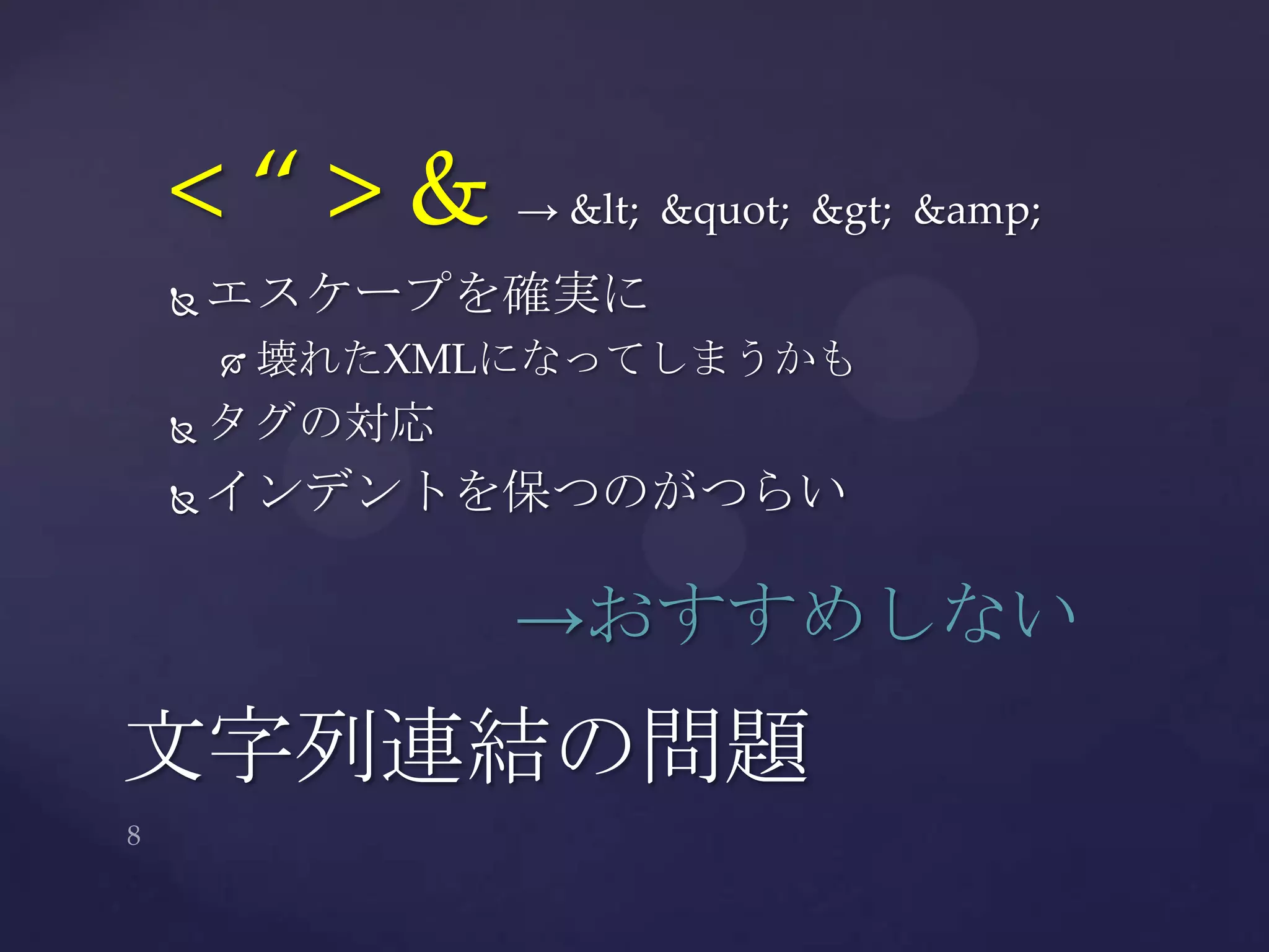 < “ > & → < " > &amp;
 エスケープを確実に
 壊れたXMLになってしまうかも
 タグの対応
 インデントを保つのがつらい
文字列連結の問題
→おすすめしない
 