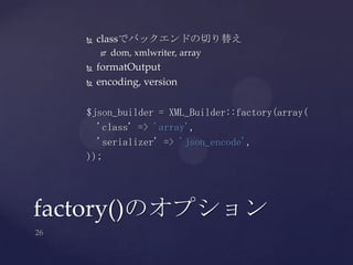  classでバックエンドの切り替え
 dom, xmlwriter, array
 formatOutput
 encoding, version
$json_builder = XML_Builder::factory(array(
'class' => 'array',
'serializer' => 'json_encode',
));
factory()のオプション
 