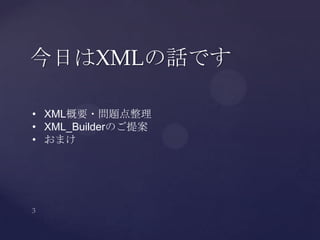 今日はXMLの話です
• XML概要・問題点整理
• XML_Builderのご提案
• おまけ
 