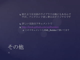  似たような文法のライブラリは他にもあるんで
すが、バックエンド差し替えはオリジナルです
 詳しい文法はドキュメントで
 http://hirak.github.com/xmlbuilder/
 このドキュメントもXML_Builderで書いてます
その他
 