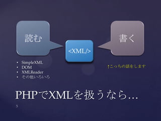 PHPでXMLを扱うなら…
<XML/>
読む 書く
• SimpleXML
• DOM
• XMLReader
• その他いろいろ
↑こっちの話をします
 