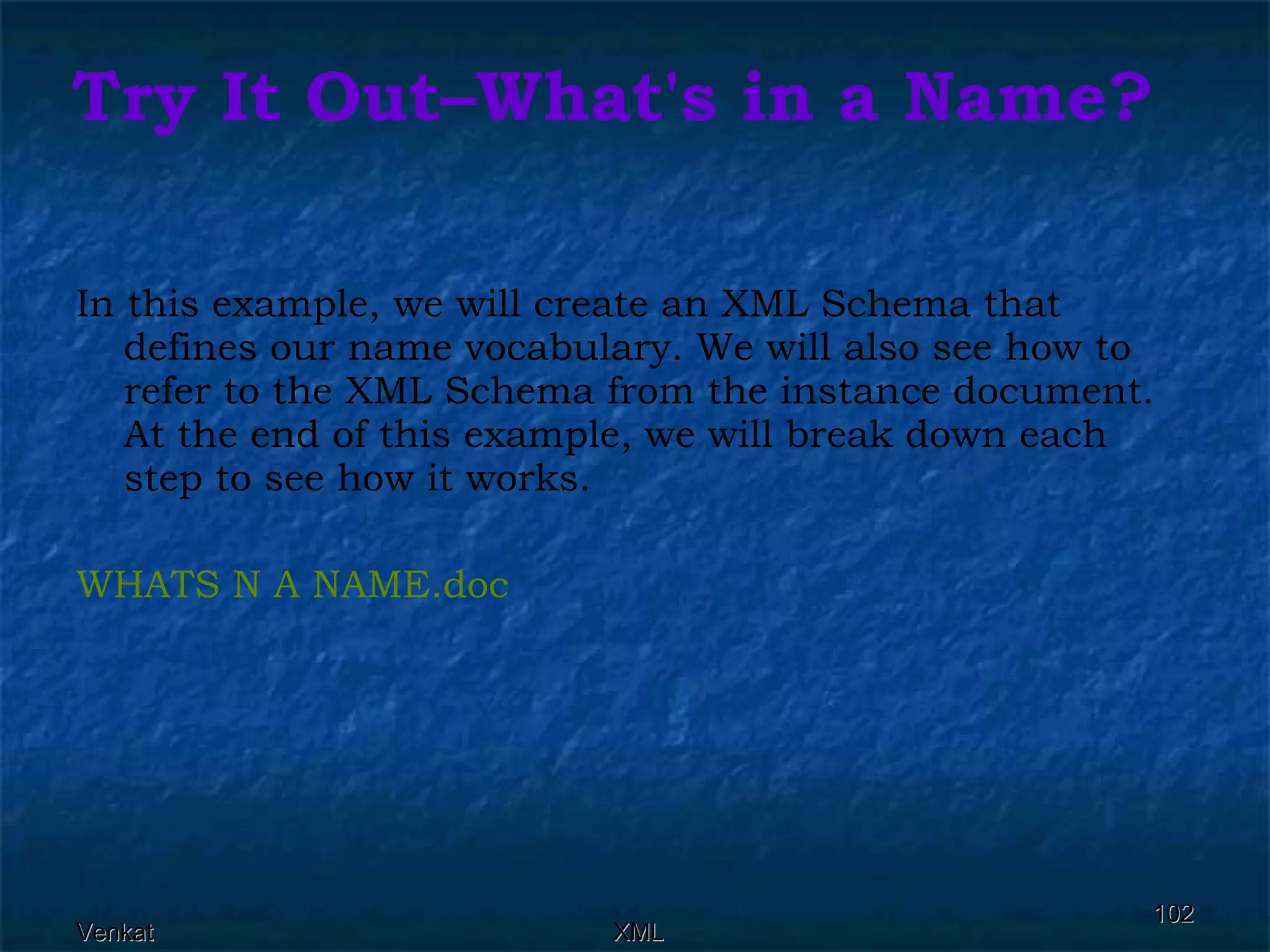 Try It Out–What's in a Name?  In this example, we will create an XML Schema that defines our name vocabulary. We will also see how to refer to the XML Schema from the instance document. At the end of this example, we will break down each step to see how it works. WHATS N A  NAME.doc 