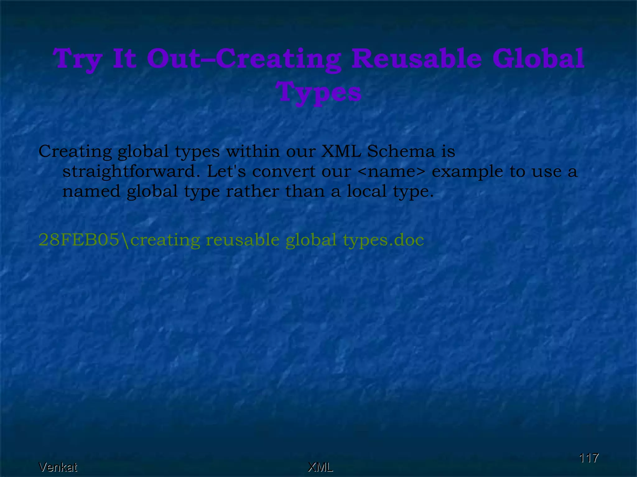 Try It Out–Creating Reusable Global Types Creating global types within our XML Schema is straightforward. Let's convert our <name> example to use a named global type rather than a local type. 28FEB05\creating reusable global  types.doc 