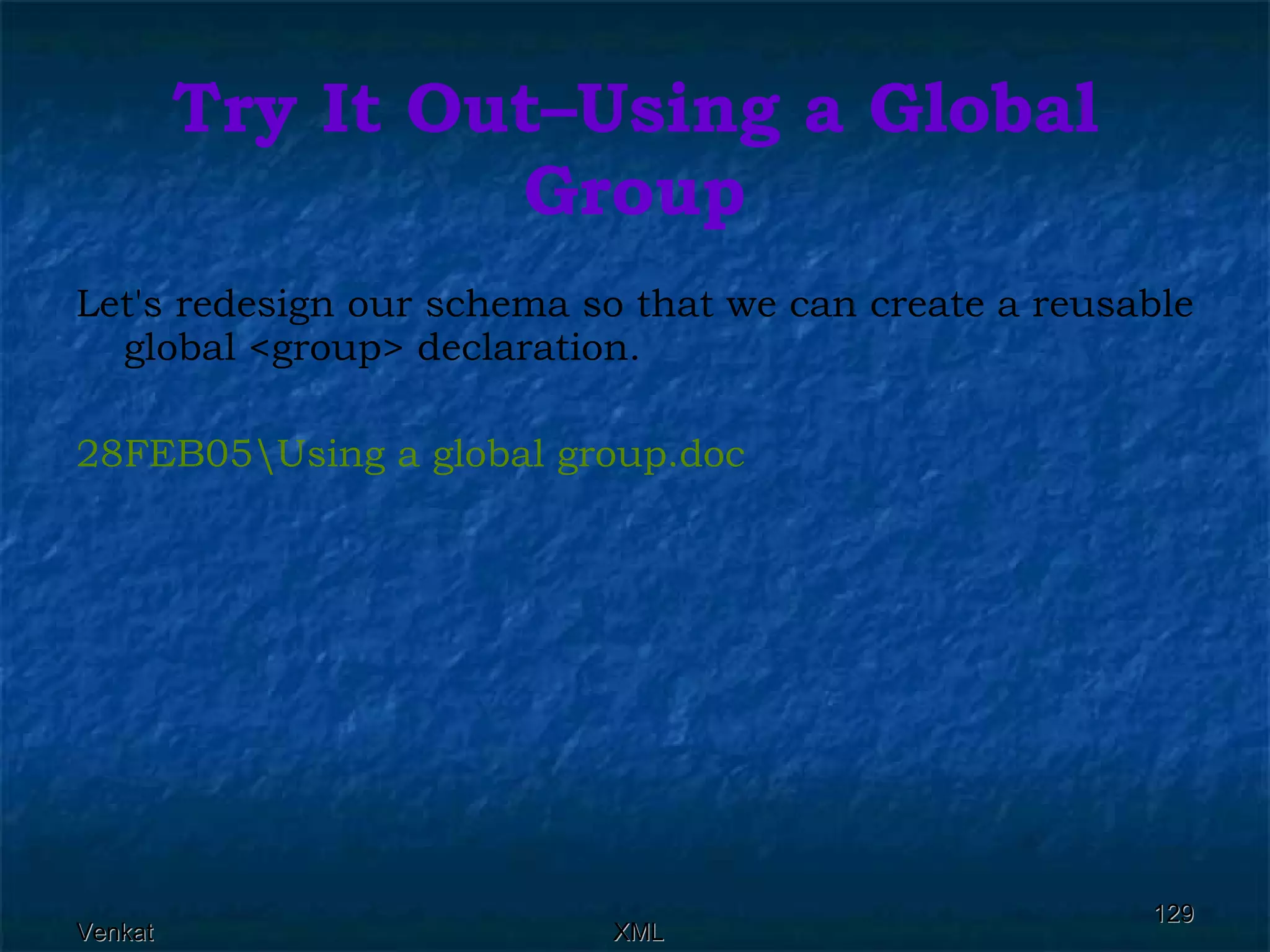 Try It Out–Using a Global Group Let's redesign our schema so that we can create a reusable global <group> declaration. 28FEB05\Using a global  group.doc 