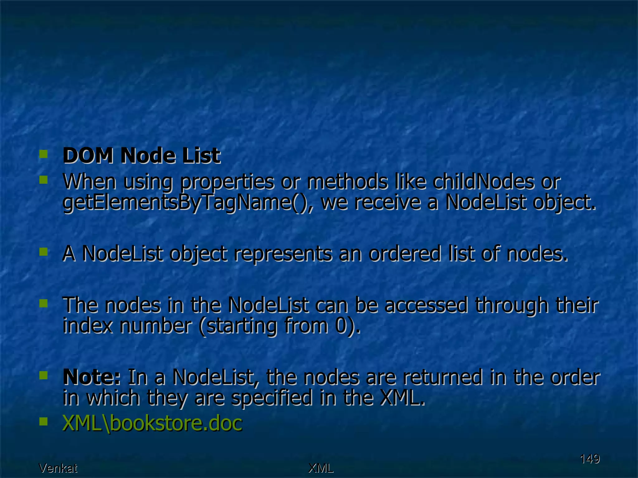 DOM Node List When using properties or methods like childNodes or getElementsByTagName(), we receive a NodeList object. A NodeList object represents an ordered list of nodes.  The nodes in the NodeList can be accessed through their index number (starting from 0). Note:  In a NodeList, the nodes are returned in the order in which they are specified in the XML. XML\ bookstore.doc 