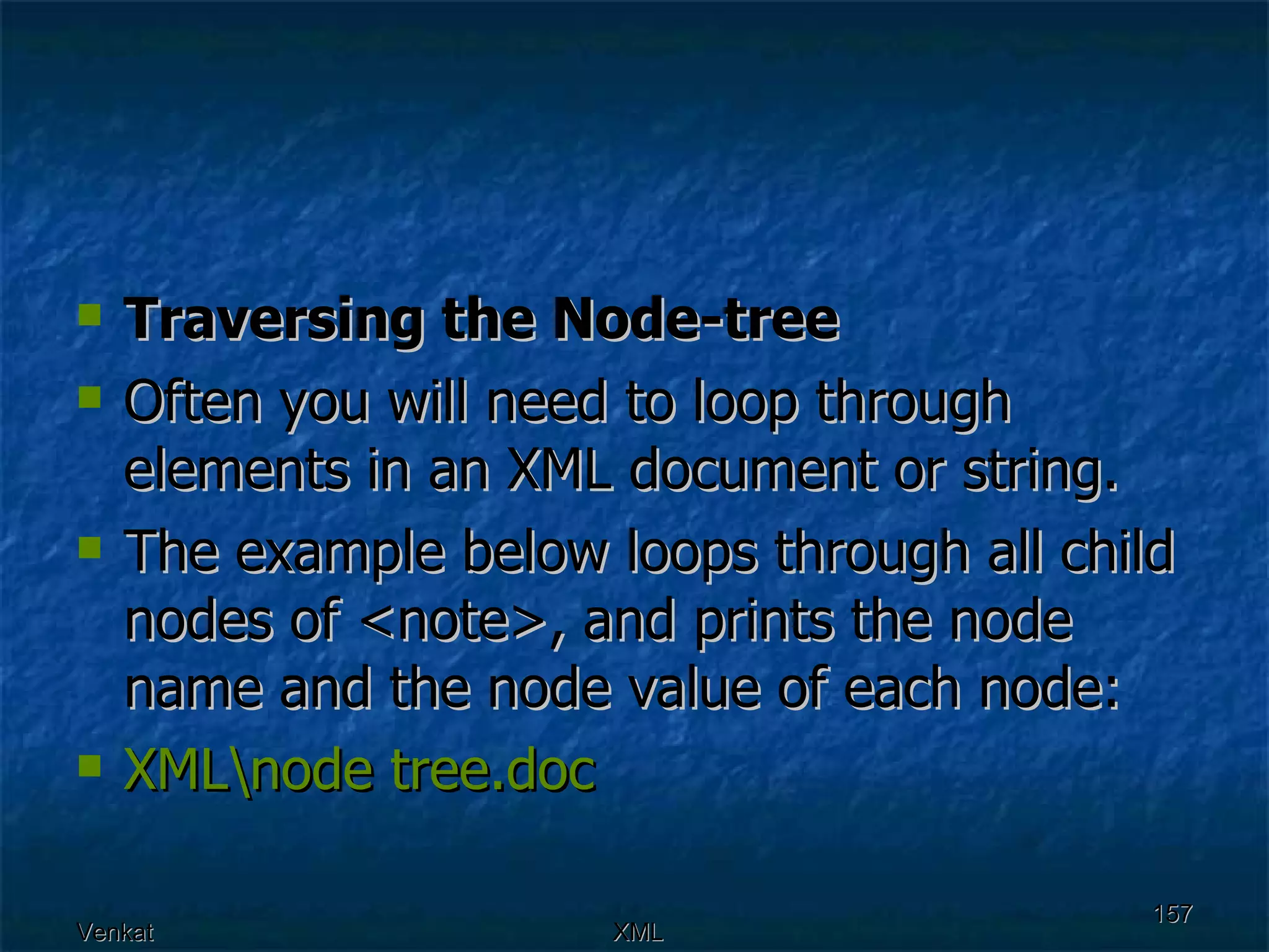 Traversing the Node-tree Often you will need to loop through elements in an XML document or string. The example below loops through all child nodes of <note>, and prints the node name and the node value of each node: XML\node  tree.doc 