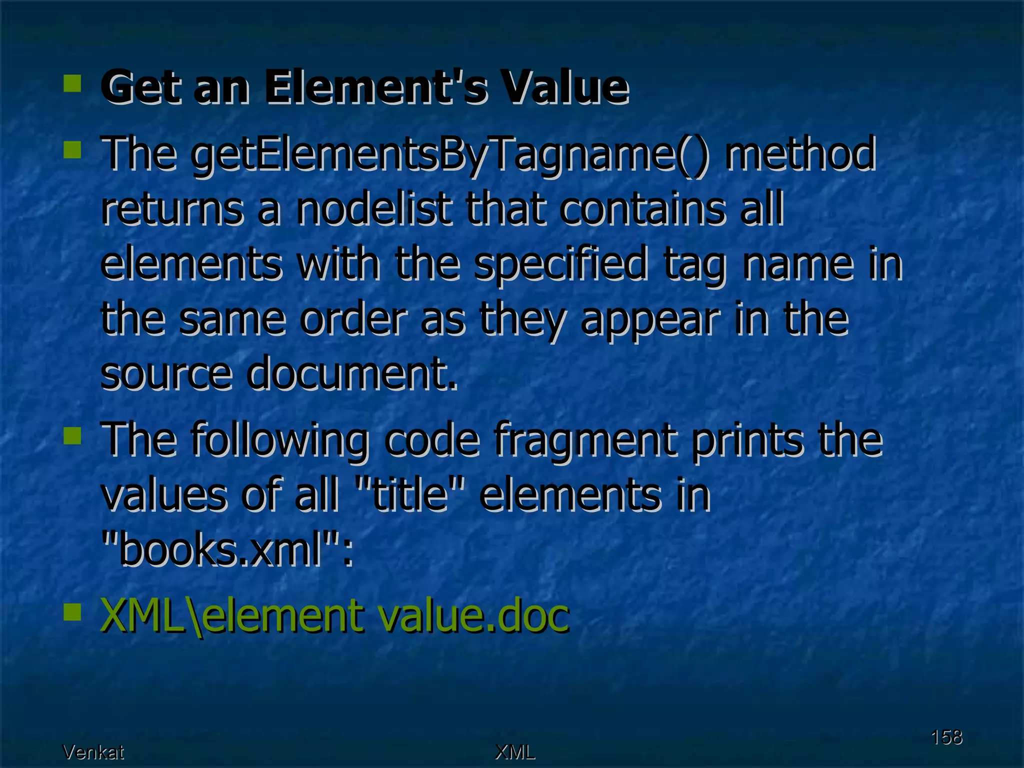 Get an Element's Value The getElementsByTagname() method returns a nodelist that contains all elements with the specified tag name in the same order as they appear in the source document. The following code fragment prints the values of all &quot;title&quot; elements in &quot;books.xml&quot;: XML\element  value.doc 