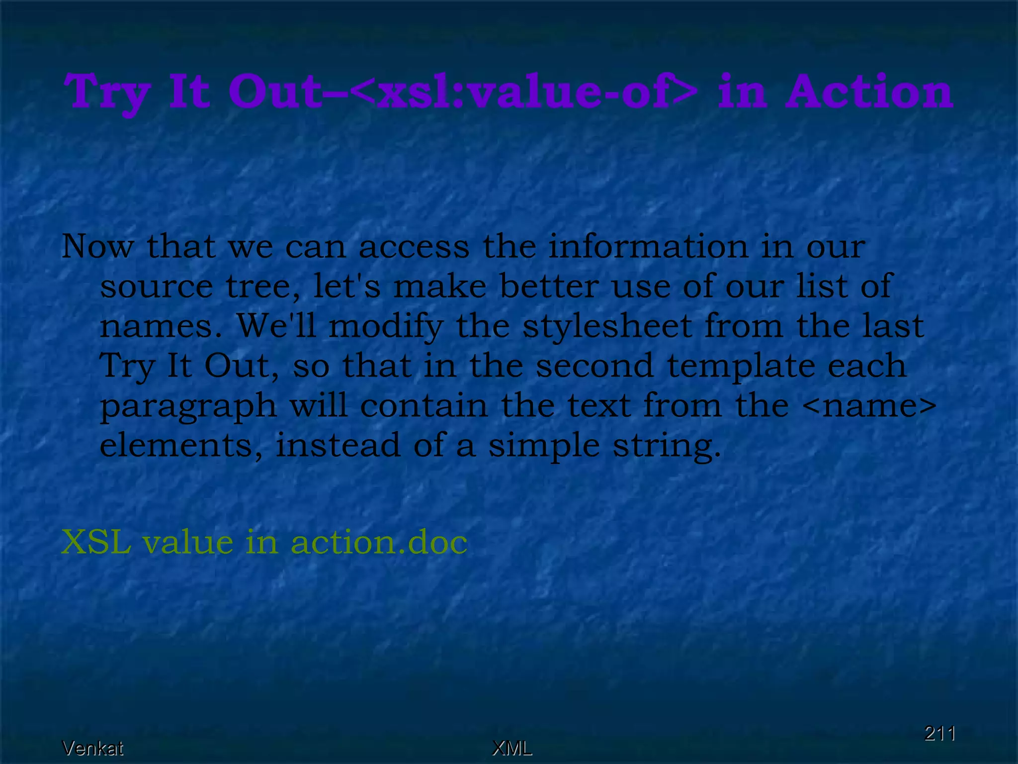 Try It Out–<xsl:value-of> in Action Now that we can access the information in our source tree, let's make better use of our list of names. We'll modify the stylesheet from the last Try It Out, so that in the second template each paragraph will contain the text from the <name> elements, instead of a simple string. XSL value in  action.doc 