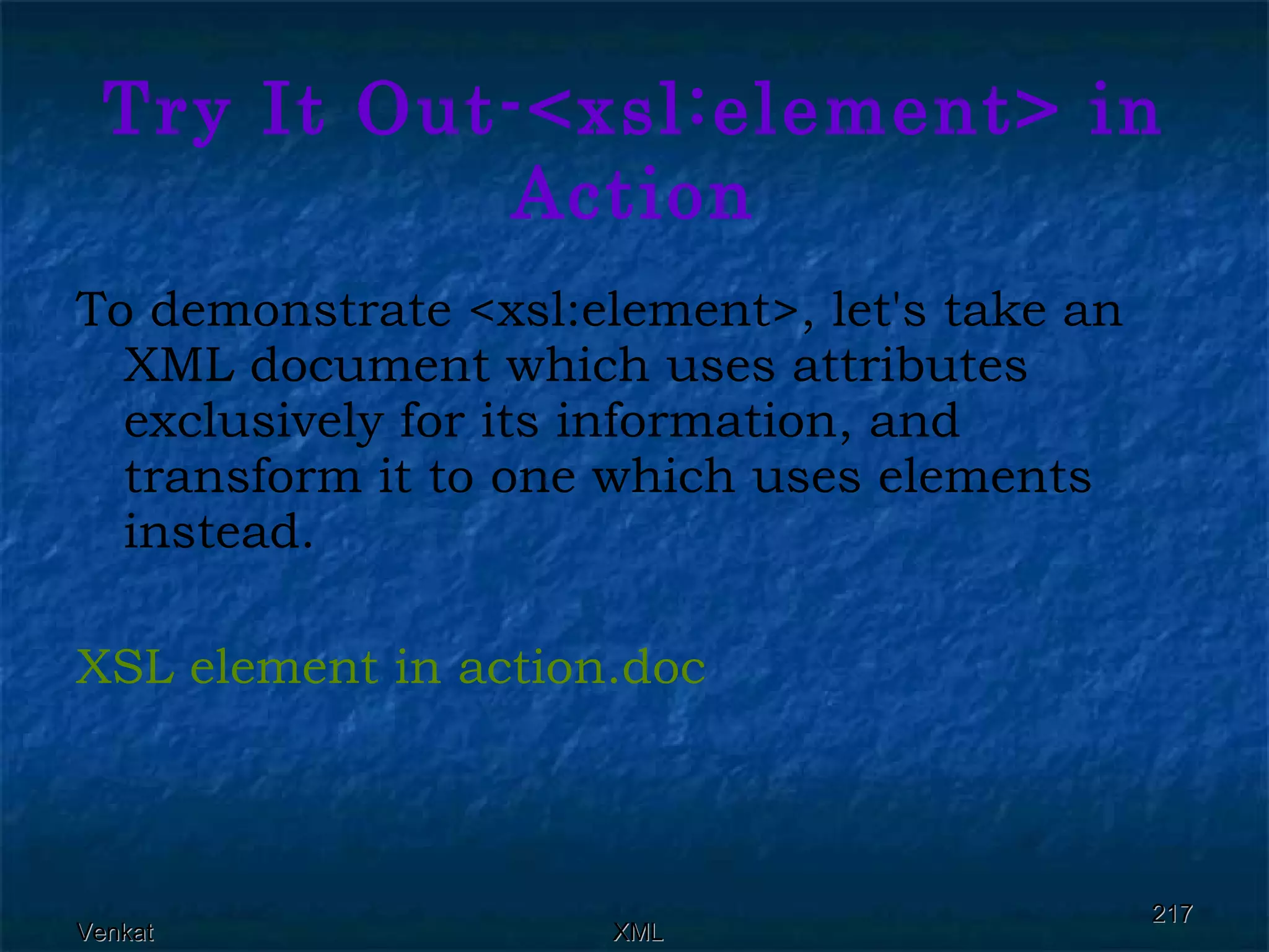 Try It Out-<xsl:element> in Action To demonstrate <xsl:element>, let's take an XML document which uses attributes exclusively for its information, and transform it to one which uses elements instead. XSL element in  action.doc 