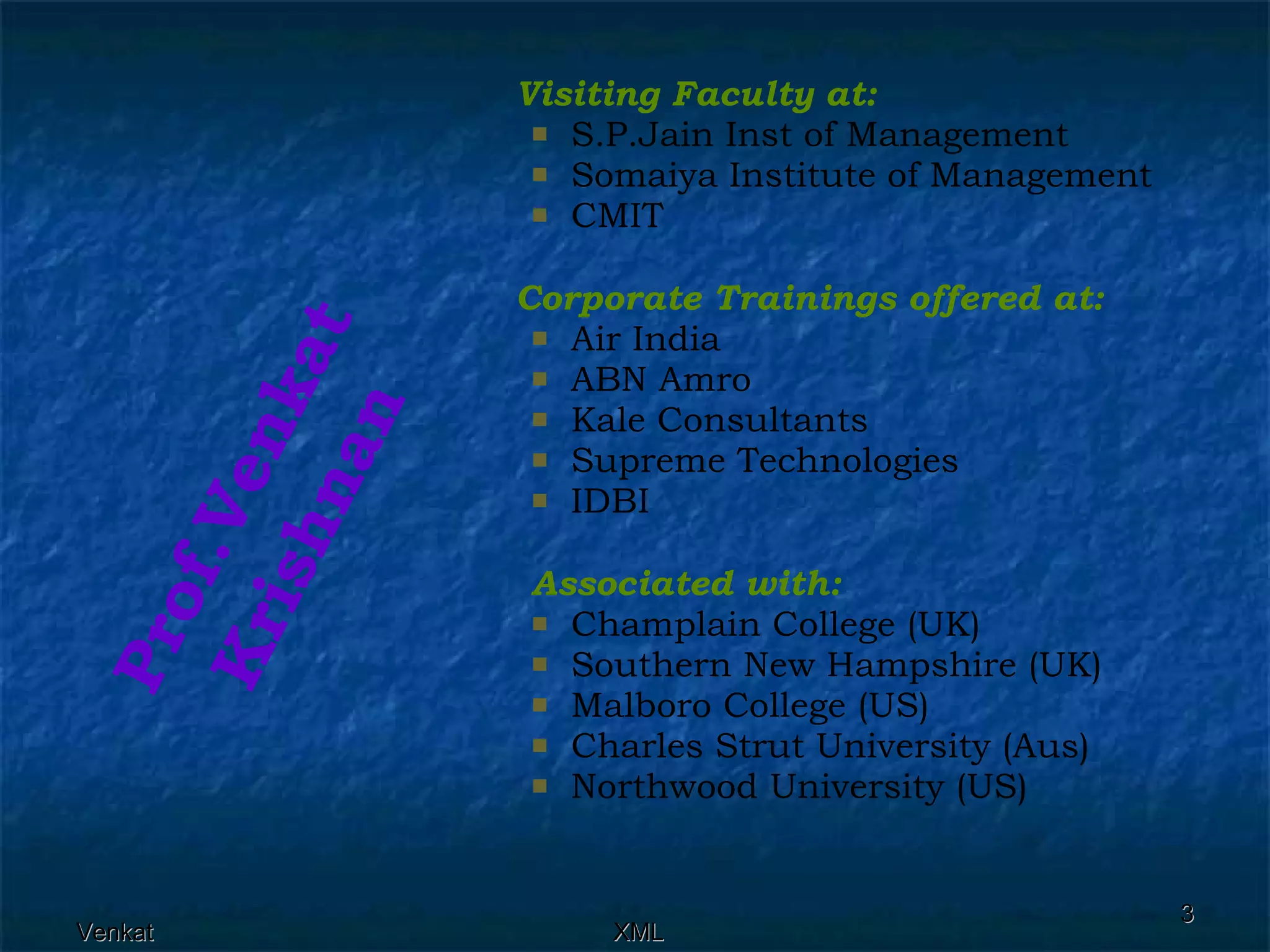 Visiting Faculty at:   S.P.Jain Inst of Management Somaiya Institute of Management CMIT Corporate Trainings offered at: Air India ABN Amro Kale Consultants Supreme Technologies IDBI Associated with: Champlain College (UK) Southern New Hampshire (UK) Malboro College (US) Charles Strut University (Aus) Northwood University (US) Prof.Venkat Krishnan 