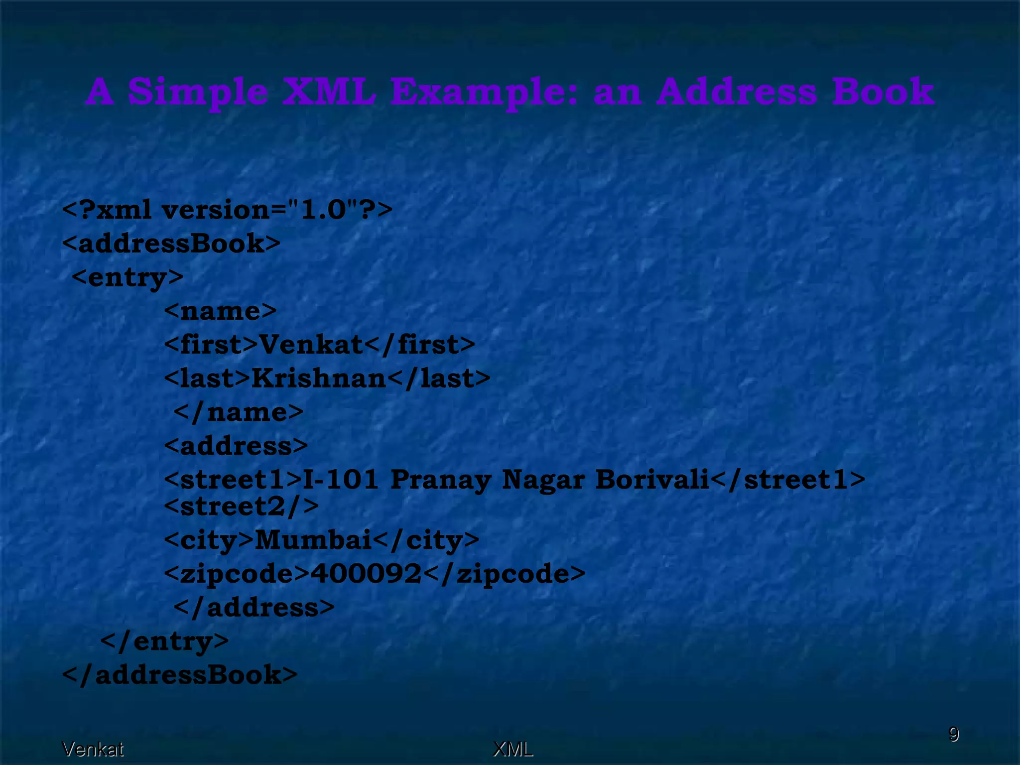 A Simple XML Example: an Address Book <?xml version=&quot;1.0&quot;?> <addressBook>  <entry> <name>    <first>Venkat</first>  <last>Krishnan</last>    </name>  <address>  <street1>I-101 Pranay Nagar Borivali</street1>  <street2/>  <city>Mumbai</city>  <zipcode>400092</zipcode>    </address>  </entry> </addressBook>  