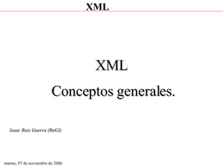 martes, 07 de noviembre de 2006 XML  Conceptos generales. Isaac Ruiz Guerra (RuGI) 