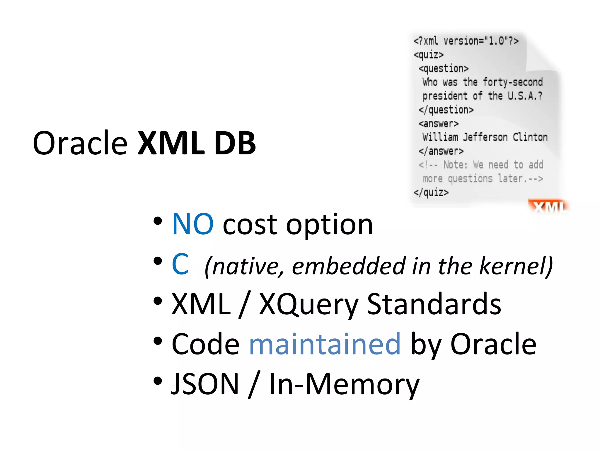 Oracle XML DB
• NO cost option
• C (native, embedded in the kernel)
• XML / XQuery Standards
• Code maintained by Oracle
• JSON / In-Memory

 