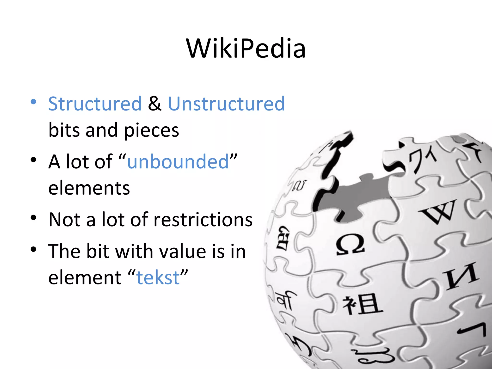 WikiPedia
• Structured & Unstructured
bits and pieces
• A lot of “unbounded”
elements
• Not a lot of restrictions
• The bit with value is in
element “tekst”

 