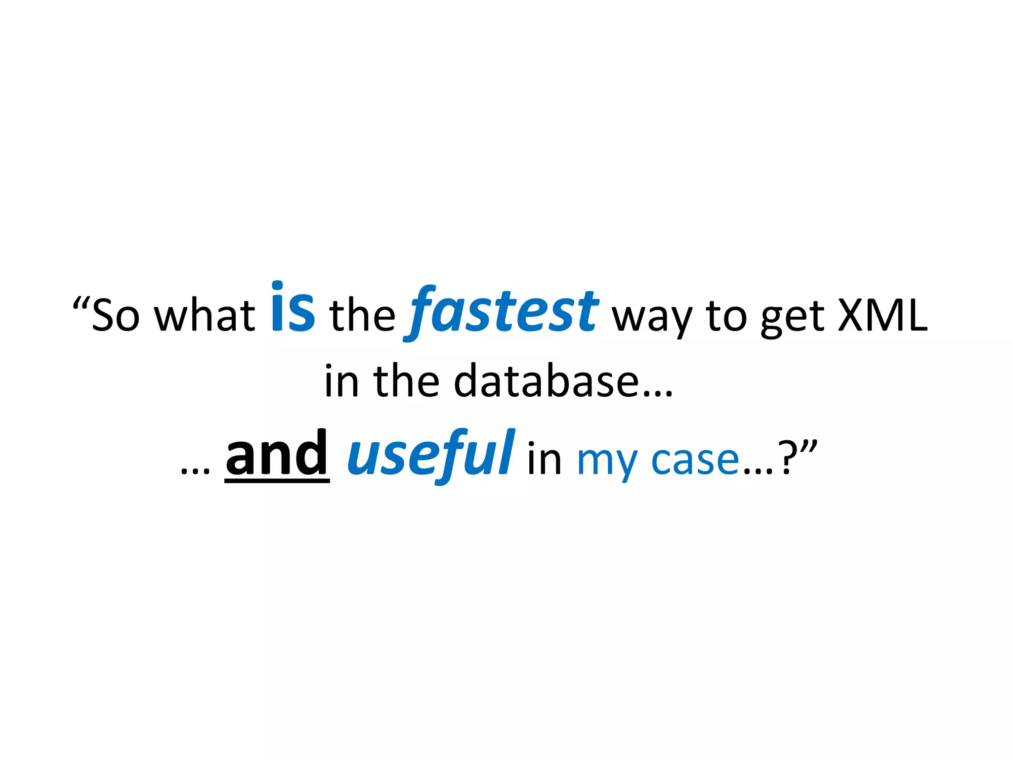 “So what is the fastest way to get XML
in the database…
… and

useful in my case…?”

 
